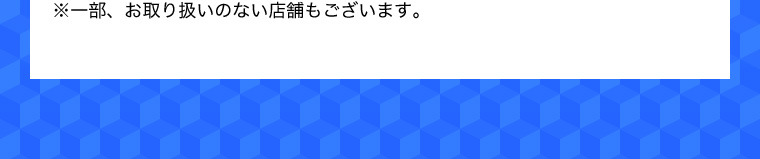 ※一部、お取り扱いのない店舗もございます。