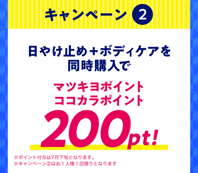 キャンペーン② 日やけ止め＋ボディケアを同時購入で マツキヨポイント ココカラポイント200pt!※ポイント付与は7月下旬となります。※キャンペーン②はお１人様１回限りとなります