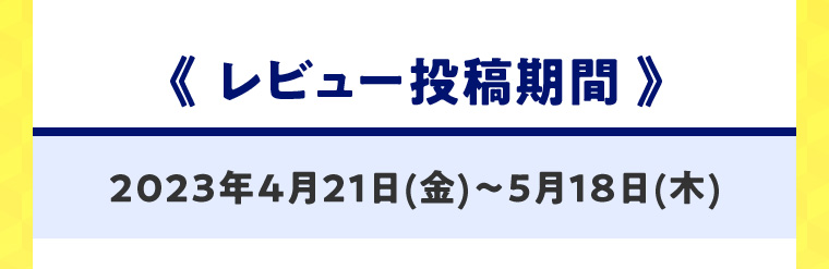 《レビュー投稿期間》2023年4月21日(金)?5月18日(木)