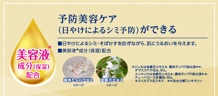 予防美容ケア(日やけによるシミ予防)ができる ■日やけによるシミ・そばかすを防ぎながら、肌にうるおいを与えます。 ■美容液成分(保湿)配合 真珠たん白エキス 金銀花エキス