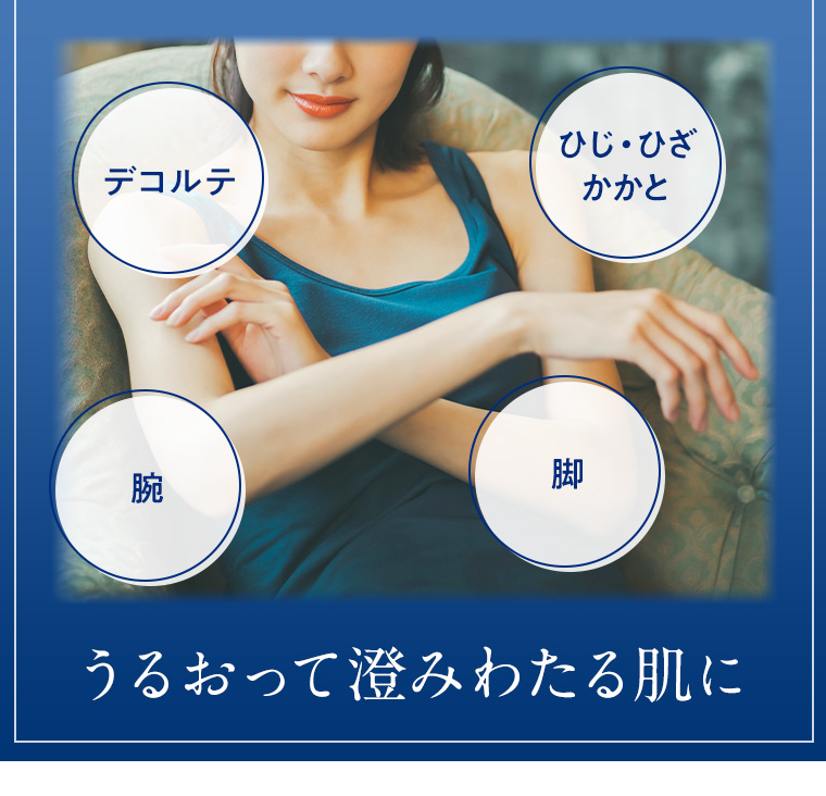 デコルテ ひじ・ひざ・かかと 腕 脚 うるおって澄みわたる肌に