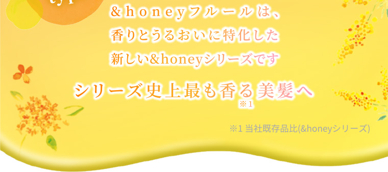 &honey フルールは、香りとうるおいに特化した新しい&honeyシリーズです シリーズ史上最も香る※1 美髪へ ※1 当社既存品比(&honeyシリーズ)