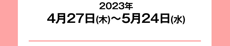 2023年4月27日(木)~5月24日(水)