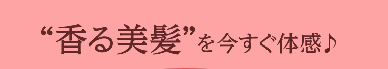 “香る美髪” を今すぐ体感♪