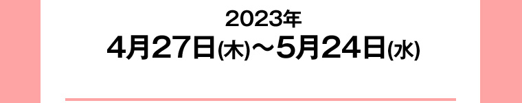 2023年4月27日(木)~5月24日(水)