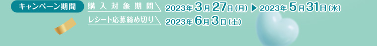 キャンペーン期間 購入対象期間 2023年3月27日 (月) 2023年5月31日 (水) レシート応募締め切り 2023年6月3日(土)