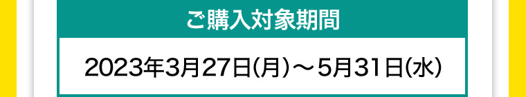 ご購入対象期間 2023年3月27日 (月) ~ 5月31日 (水)