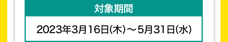対象期間 2023年3月16日(木)~ 5月31日 (水)