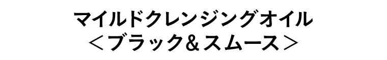 マイルドクレンジングオイル＜ブラック＆スムース＞