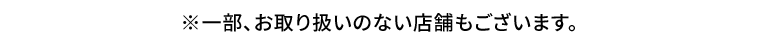 ※一部、お取り扱いのない店舗もございます。