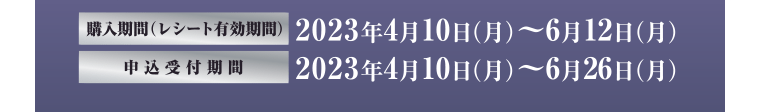 【購入期間（レシート有効期間）】2023年4月10日（月）〜6月12日（月）【申込受付期間】2023年4月10日（月）〜6月26日（月）