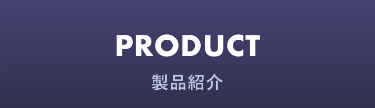 PRODUCT　製品紹介