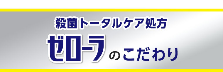 殺菌トータルケア処方　ゼローラのこだわり