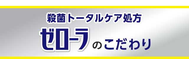 殺菌トータルケア処方　ゼローラのこだわり