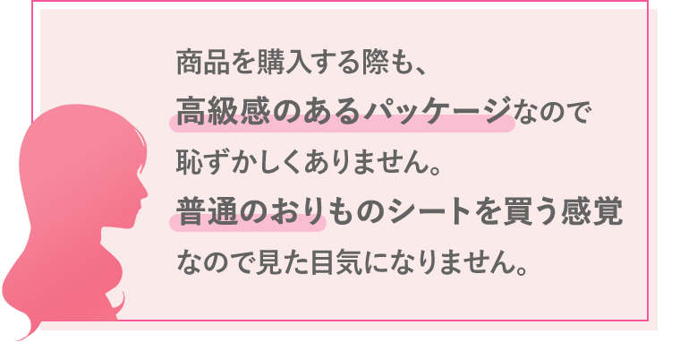 商品を購入する際も、高級感のあるパッケージなので恥ずかしくありません。普通のおりものシートを買う感覚なので見た目気になりません。