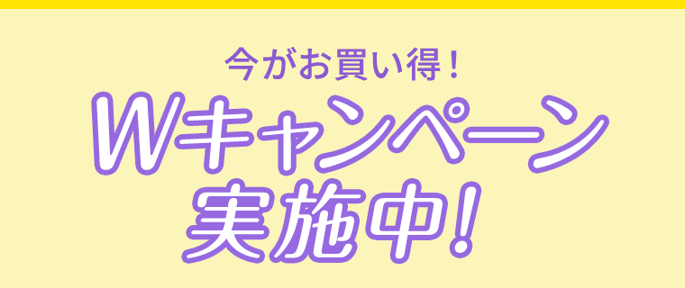 今がお買い得！Wキャンペーン実施中！
