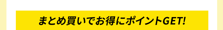 まとめ買いでお得にポイントGET！