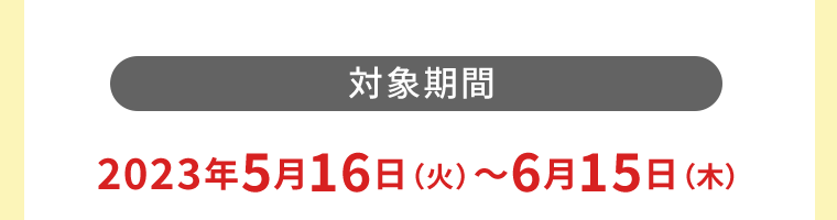 【対象期間】2023年5月16日（火）?6月15日（木）