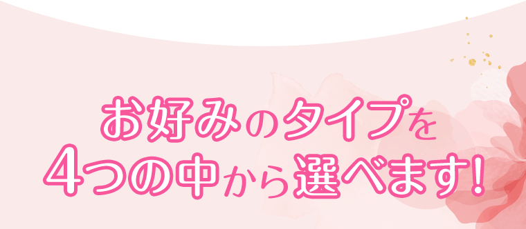 お好みのタイプを4つの中から選べます！
