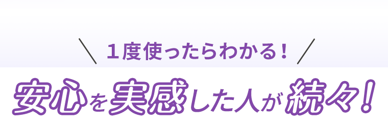 1度使ったらわかる！安心を実感した人が続々！