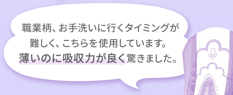 職業柄、お手洗いに行くタイミングが難しく、こちらを使用しています。薄いのに吸収力が良く驚きました。