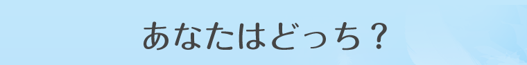 あなたはどっち？