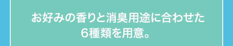 お好みの香りと消臭用途に合わせた6種類を用意。