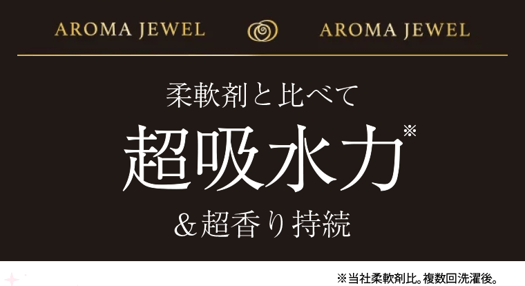 AROMA JEWEL　柔軟剤と比べて超吸水力※＆超香り持続　※当社柔軟剤比。複数回洗濯後。