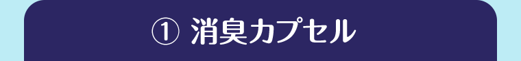 ①消臭カプセル