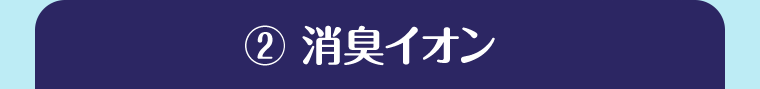 ②消臭イオン