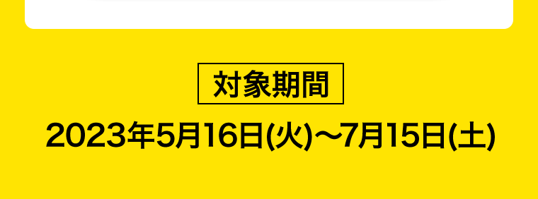 【対象期間】2023年5月16日（火）?7月15日（土）