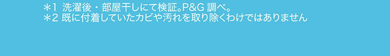 ＊1 洗濯後・部屋干しにて検証。P&G調べ　＊2 既に付着していたカビや汚れを取り除くわけではありません
