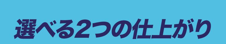 選べる2つの仕上がり
