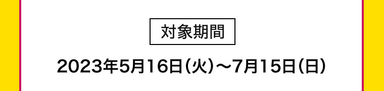 【対象期間】2023年5月16日（火）?7月15日（日）