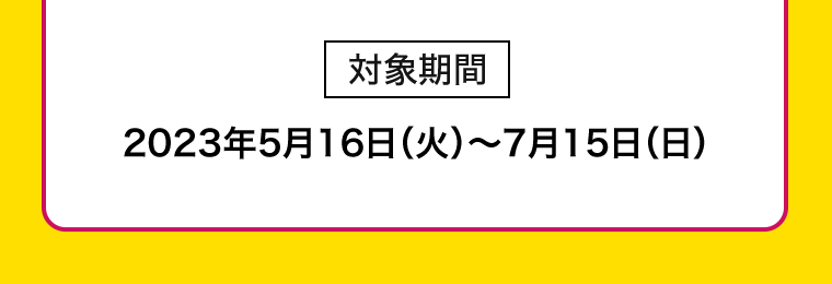 【対象期間】2023年5月16日（火）?7月15日（日）