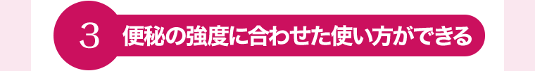 3　便秘の強度に合わせた使い方ができる