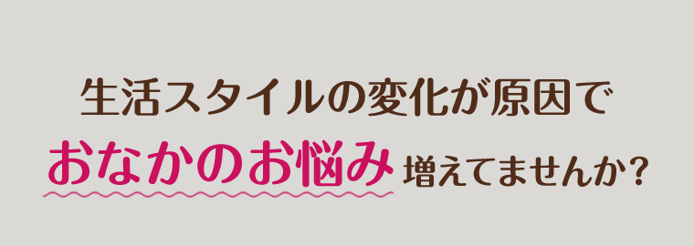生活スタイルの変化が原因でおなかの悩み増えてませんか？