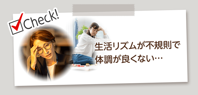 Check!　生活リズムが不規則で体調が良くない…