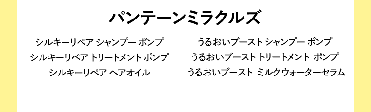 パンテーンミラクルズ　シルキーリペア シャンプー ポンプ　シルキーリペア トリートメント ポンプ　シルキーリペア ヘアオイル／うるおいブースト シャンプー ポンプ　うるおいブースト トリートメント  ポンプ　うるおいブースト  ミルクウォーターセラム