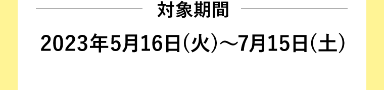 対象期間　2023年5月16日（火）?7月15日（土）