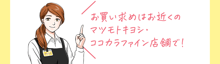 お買い求めはお近くのマツモトキヨシ・ココカラファイン店舗で！