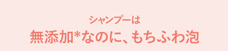 シャンプーは無添加*なのに、もちふわ泡