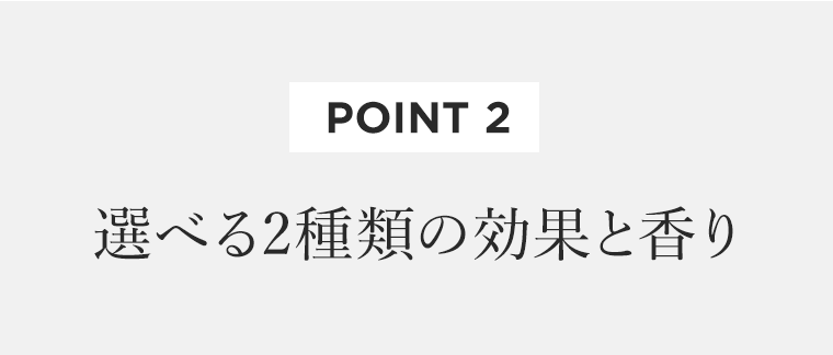[POINT 2]　選べる2種類の効果と香り