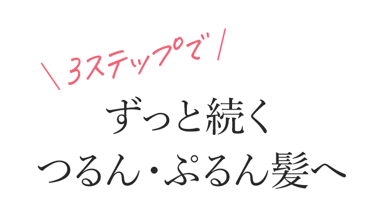 3ステップでずっと続くつるん・ぷるん髪へ