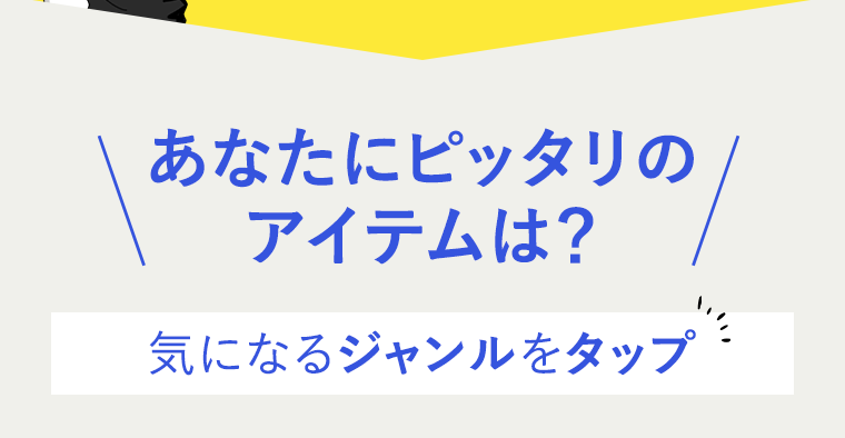 あなたにピッタリのアイテムは？ 気になるジャンルをタップ