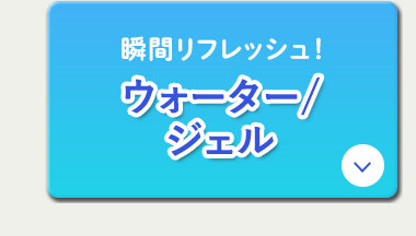瞬間リフレッシュ！ ウォーター/ジェル