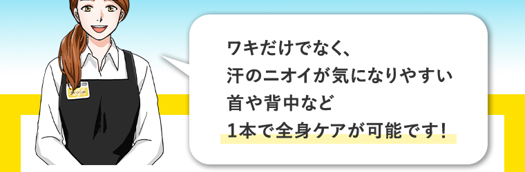 ワキだけでなく、汗のニオイが気になりやすい首や背中など1本で全身ケアが可能です！