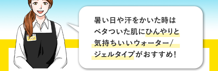 暑い日や汗をかいた時はベタついた肌にひんやりと気持ちいいウォーター/ジェルタイプがおすすめ！