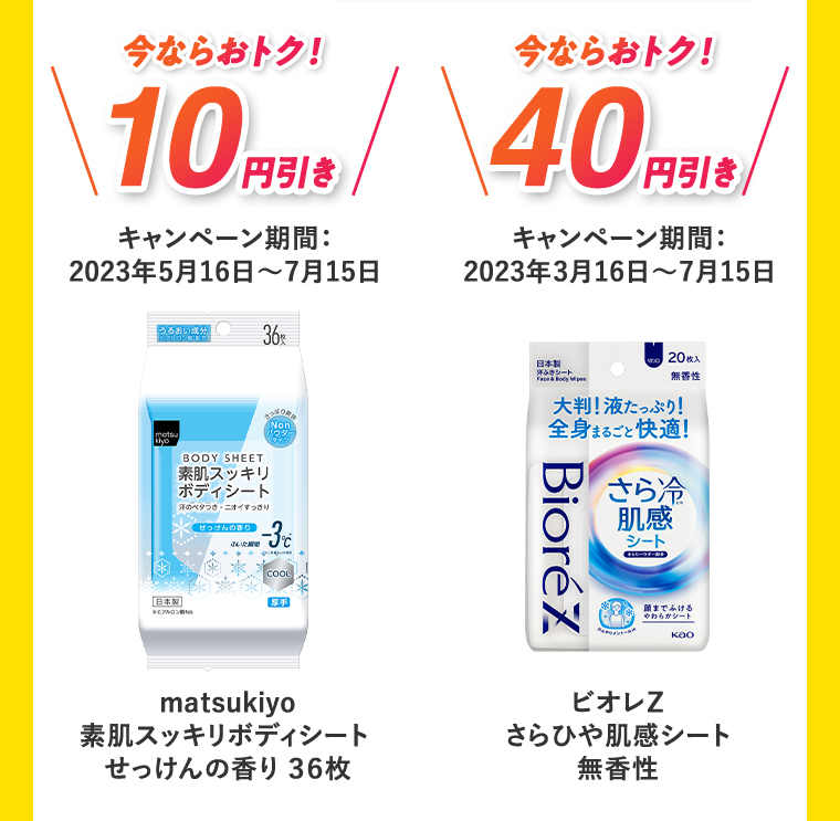 今ならおトク！10円引き  キャンペーン期間:2023年5月16日?7月15日 matsukiyo 素肌スッキリボディーシート せっけんの香り36枚 今ならおトク！40円引き キャンペーン期間:2023年3月16日?7月15日 ビオレ さらひや肌感シート 無香性