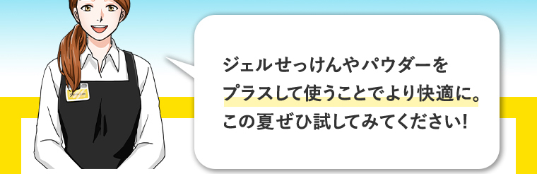 ジェルせっけんやバウダーをプラスして使うことでより快適に。この夏ぜひ試してみてください！